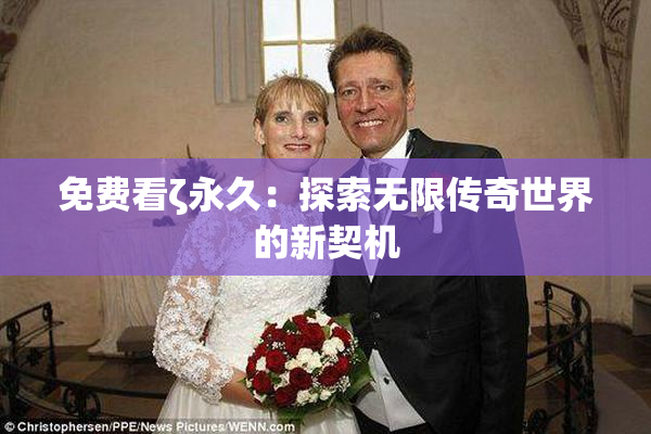 免费看ζ永久：探索无限传奇世界的新契机