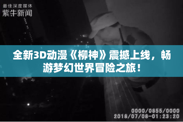 全新3D动漫《柳神》震撼上线，畅游梦幻世界冒险之旅！
