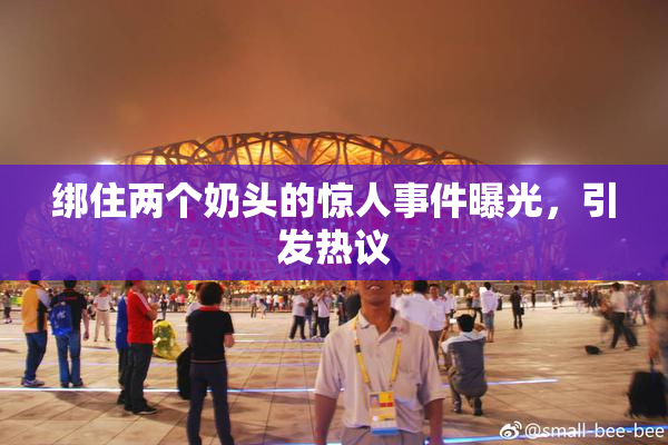 绑住两个奶头的惊人事件曝光，引发热议