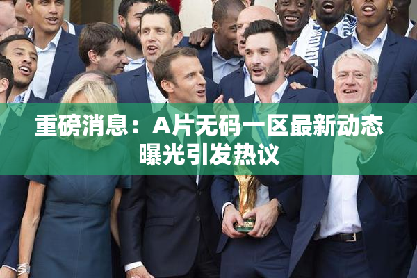 重磅消息：A片无码一区最新动态曝光引发热议