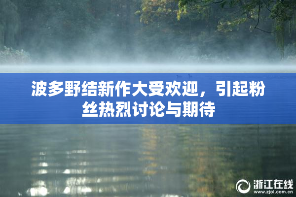 波多野结新作大受欢迎，引起粉丝热烈讨论与期待