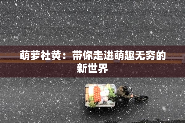 萌萝社黄：带你走进萌趣无穷的新世界