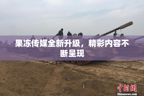 果冻传媒全新升级，精彩内容不断呈现