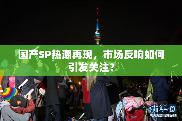 国产SP热潮再现，市场反响如何引发关注？