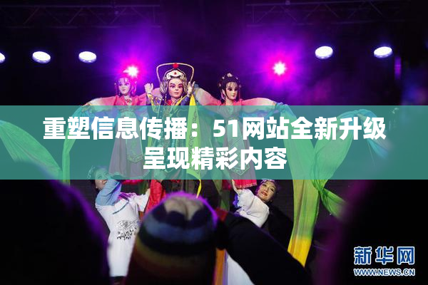 重塑信息传播：51网站全新升级呈现精彩内容