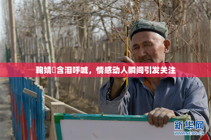 鞠婧祎含泪呼喊，情感动人瞬间引发关注