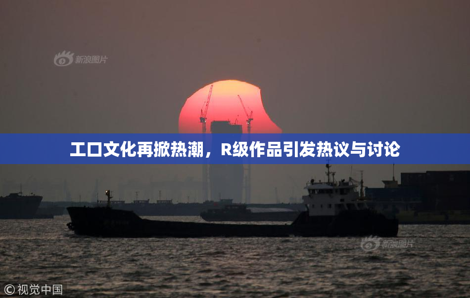 工口文化再掀热潮，R级作品引发热议与讨论