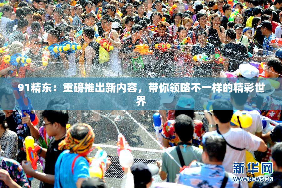 91精东：重磅推出新内容，带你领略不一样的精彩世界