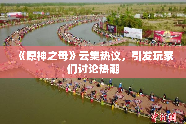 《原神之母》云集热议，引发玩家们讨论热潮