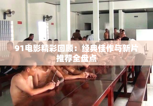 91电影精彩回顾：经典佳作与新片推荐全盘点