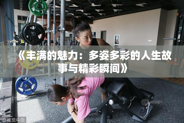 《丰满的魅力：多姿多彩的人生故事与精彩瞬间》