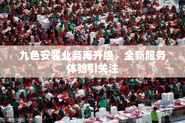 九色安装业务再升级，全新服务体验引关注