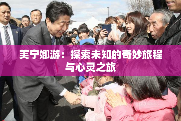 芙宁娜游：探索未知的奇妙旅程与心灵之旅
