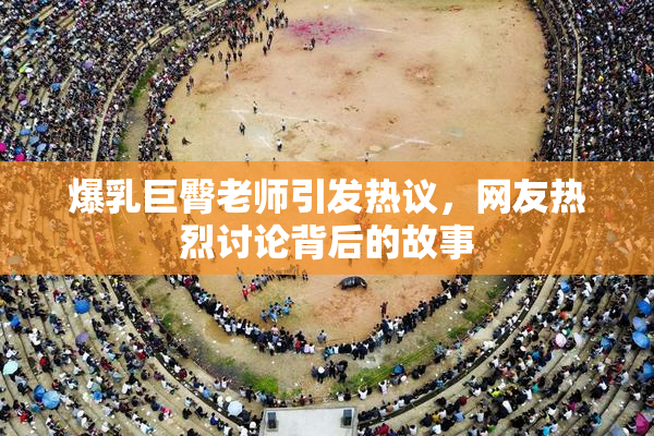 爆乳巨臀老师引发热议，网友热烈讨论背后的故事