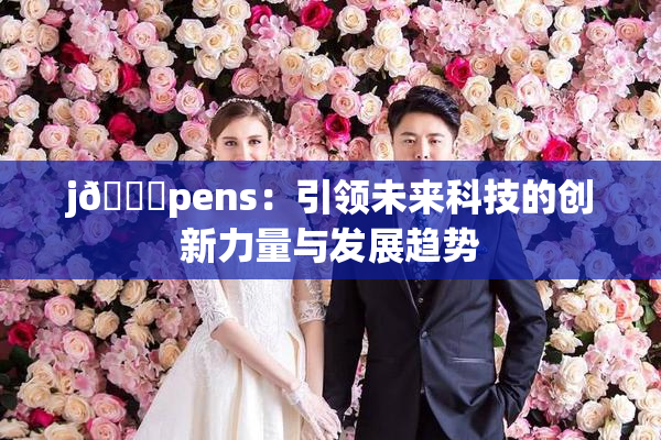 j🈚pens：引领未来科技的创新力量与发展趋势