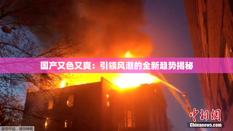国产又色又爽：引领风潮的全新趋势揭秘