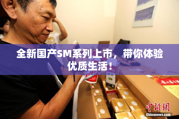全新国产SM系列上市，带你体验优质生活！