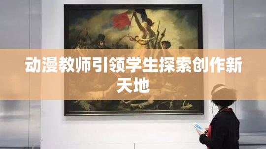 动漫教师引领学生探索创作新天地