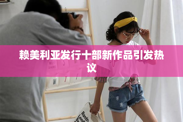 赖美利亚发行十部新作品引发热议