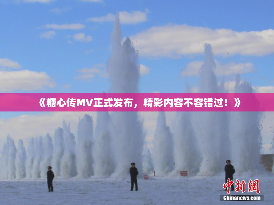 《糖心传MV正式发布，精彩内容不容错过！》