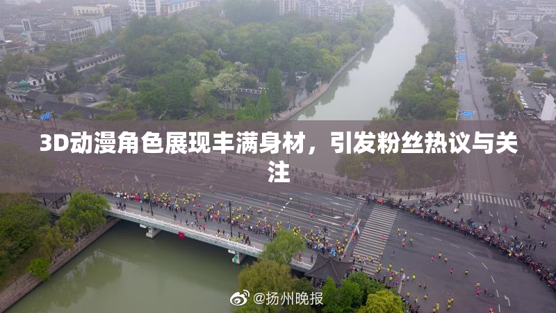 3D动漫角色展现丰满身材，引发粉丝热议与关注