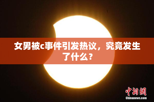 女男被c事件引发热议，究竟发生了什么？