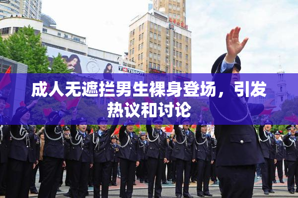 成人无遮拦男生裸身登场，引发热议和讨论