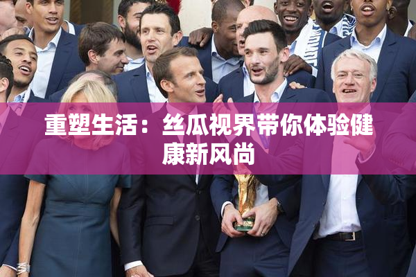 重塑生活：丝瓜视界带你体验健康新风尚