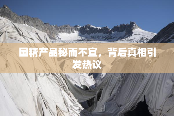 国精产品秘而不宣，背后真相引发热议
