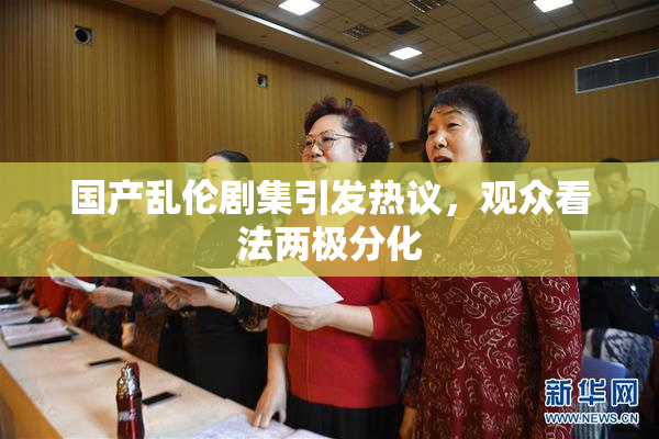 国产乱伦剧集引发热议，观众看法两极分化