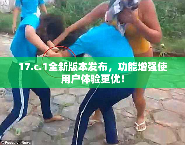 17.c.1全新版本发布，功能增强使用户体验更优！
