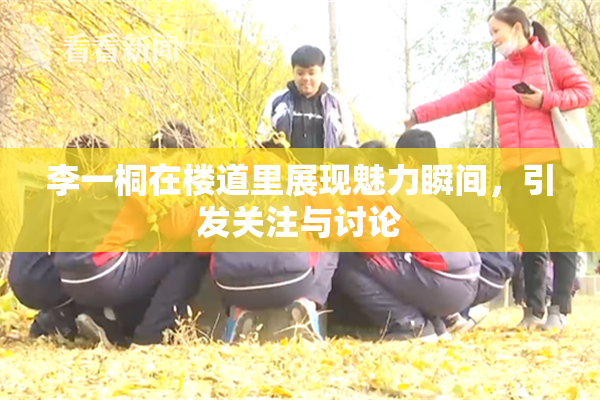 李一桐在楼道里展现魅力瞬间，引发关注与讨论