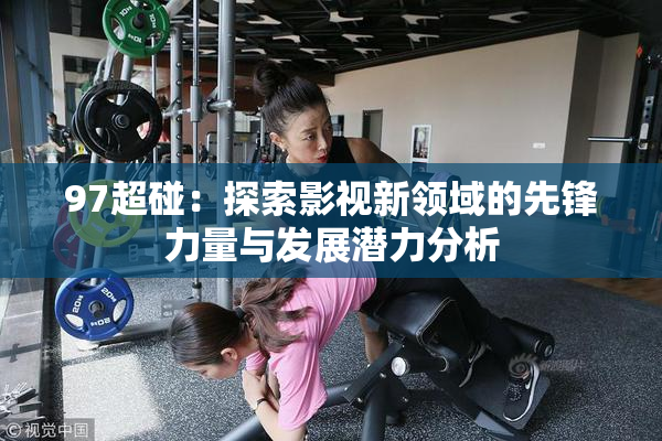 97超碰：探索影视新领域的先锋力量与发展潜力分析