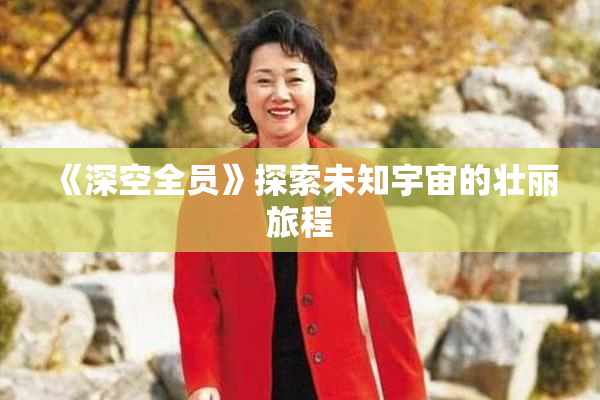《深空全员》探索未知宇宙的壮丽旅程