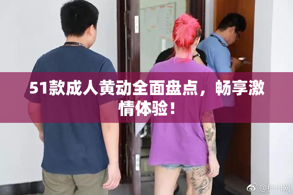 51款成人黄动全面盘点，畅享激情体验！