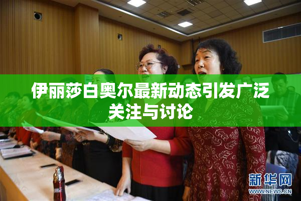 伊丽莎白奥尔最新动态引发广泛关注与讨论