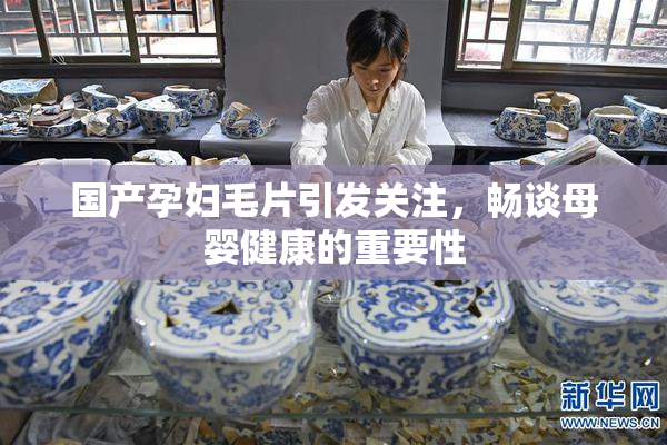 国产孕妇毛片引发关注，畅谈母婴健康的重要性