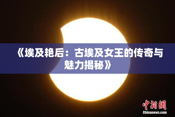 《埃及艳后：古埃及女王的传奇与魅力揭秘》