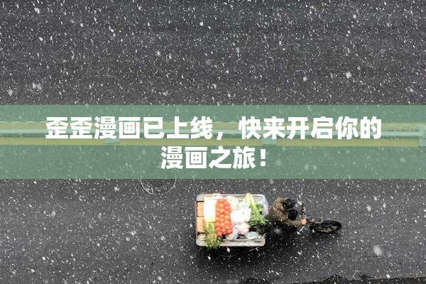 歪歪漫画已上线，快来开启你的漫画之旅！