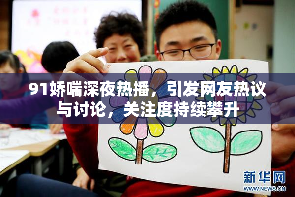 91娇喘深夜热播，引发网友热议与讨论，关注度持续攀升