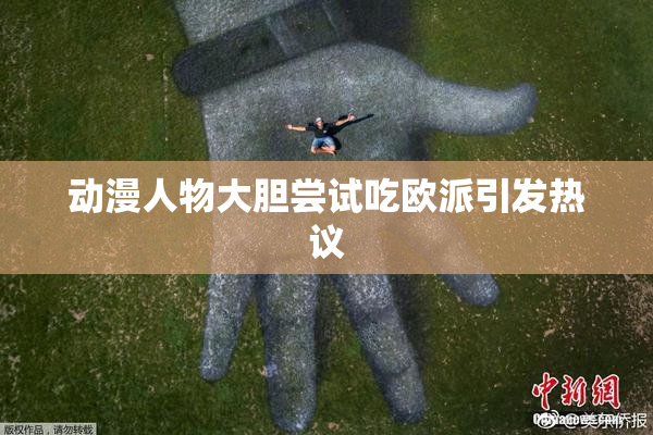 动漫人物大胆尝试吃欧派引发热议