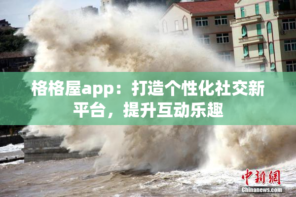 格格屋app：打造个性化社交新平台，提升互动乐趣