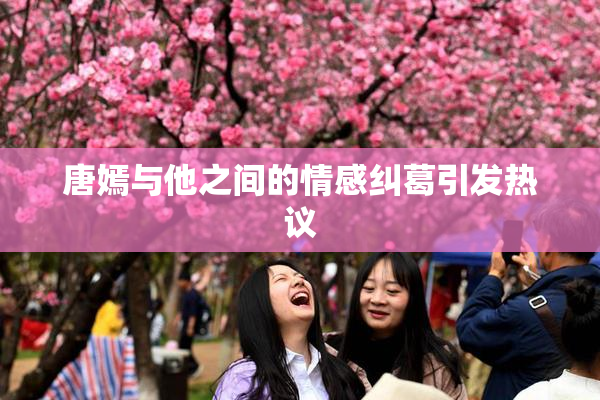 唐嫣与他之间的情感纠葛引发热议