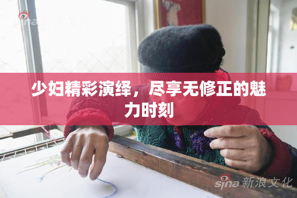 少妇精彩演绎，尽享无修正的魅力时刻