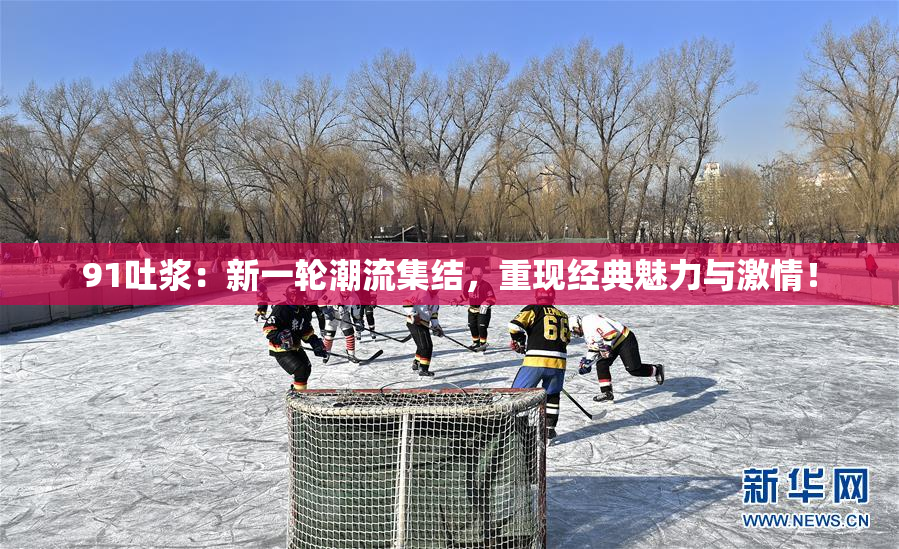 91吐浆：新一轮潮流集结，重现经典魅力与激情！