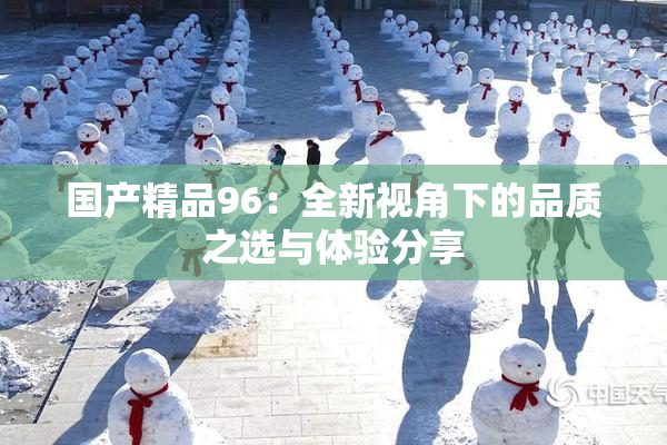 国产精品96：全新视角下的品质之选与体验分享