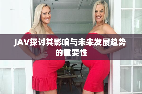 JAV探讨其影响与未来发展趋势的重要性