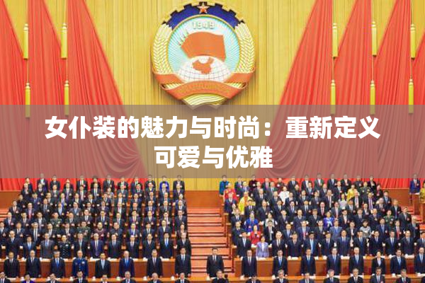 女仆装的魅力与时尚：重新定义可爱与优雅