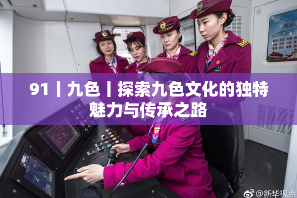 91丨九色丨探索九色文化的独特魅力与传承之路