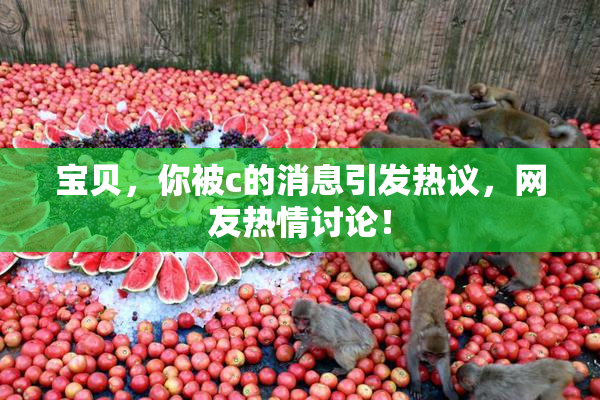 宝贝，你被c的消息引发热议，网友热情讨论！